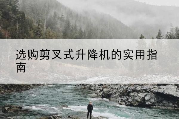 江北区剪叉式升降机怎么选-选购剪叉式升降机的实用指南