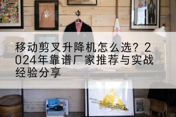 江北区升降平台厂家推荐-移动剪叉升降机怎么选?2024年靠谱厂家推荐与实战经验分享