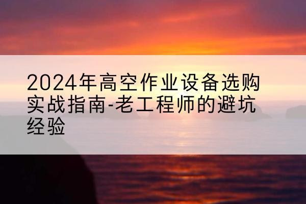 江北区高空作业升降机厂家推荐-2024年高空作业设备选购实战指南-老工程师的避坑经验
