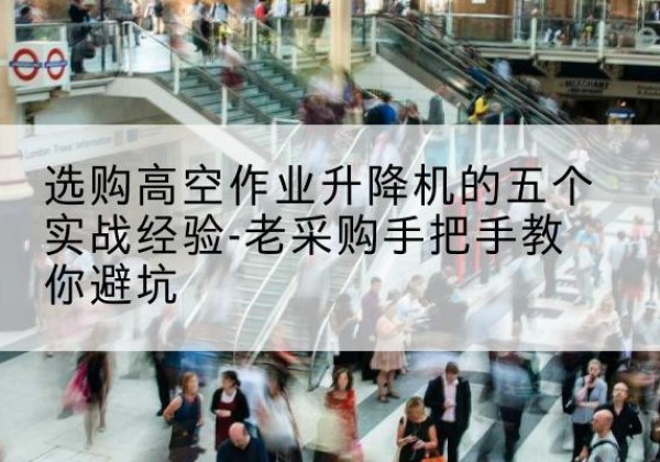 江北区高空作业升降机厂家-选购高空作业升降机的五个实战经验-老采购手把手教你避坑