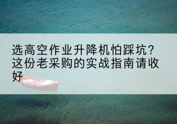 江北区高空作业升降机厂家推荐-选高空作业升降机怕踩坑？这份老采购的实战指南请收好