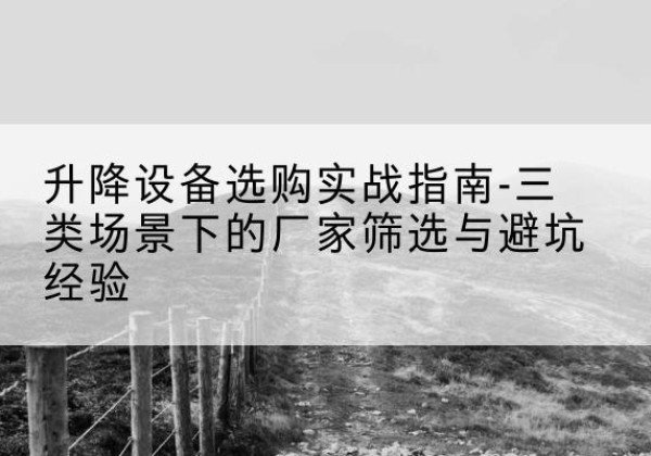 江北区移动式升降机厂家推荐-升降设备选购实战指南-三类场景下的厂家筛选与避坑经验