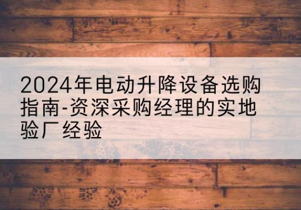江北区电动剪叉升降平台厂家-2024年电动升降设备选购指南-资深采购经理的实地验厂经验