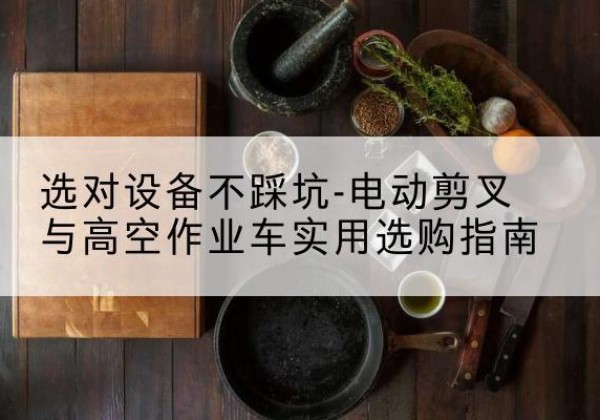 江北区电动剪叉升降平台怎么选-选对设备不踩坑-电动剪叉与高空作业车实用选购指南