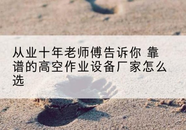 江北区高空作业升降机厂家推荐-从业十年老师傅告诉你 靠谱的高空作业设备厂家怎么选