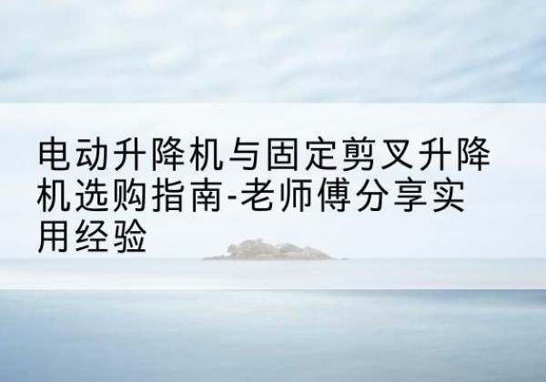 江北区电动升降机怎么选-电动升降机与固定剪叉升降机选购指南-老师傅分享实用经验