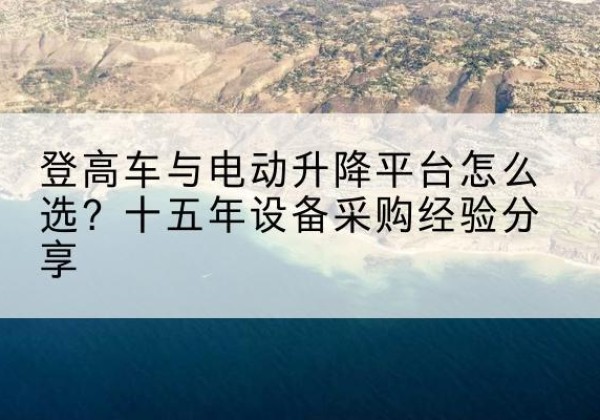 江北区登高车厂家厂家-登高车与电动升降平台怎么选？十五年设备采购经验分享