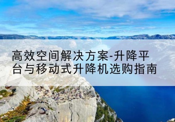 江北区升降平台厂家-*空间解决方案-升降平台与移动式升降机选购指南