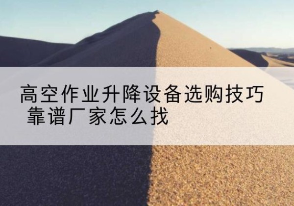 江北区电动升降平台厂家推荐-高空作业升降设备选购技巧 靠谱厂家怎么找