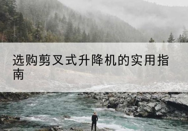 江北区剪叉式升降机怎么选-选购剪叉式升降机的实用指南