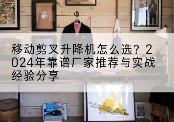 江北区升降平台厂家推荐-移动剪叉升降机怎么选？2024年靠谱厂家推荐与实战经验分享
