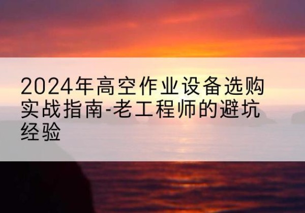 江北区高空作业升降机厂家推荐-2024年高空作业设备选购实战指南-老工程师的避坑经验