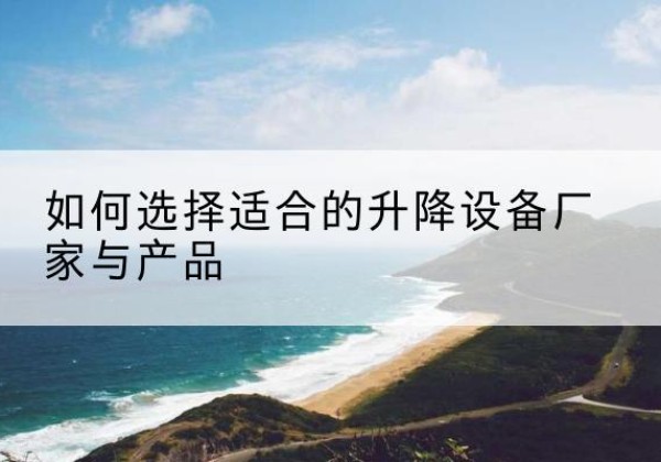 江北区电动升降平台厂家-如何选择适合的升降设备厂家与产品